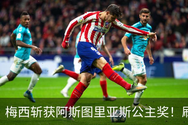 梅西斩获阿斯图里亚斯公主奖！刷新足坛历史，成首位单人获奖球员